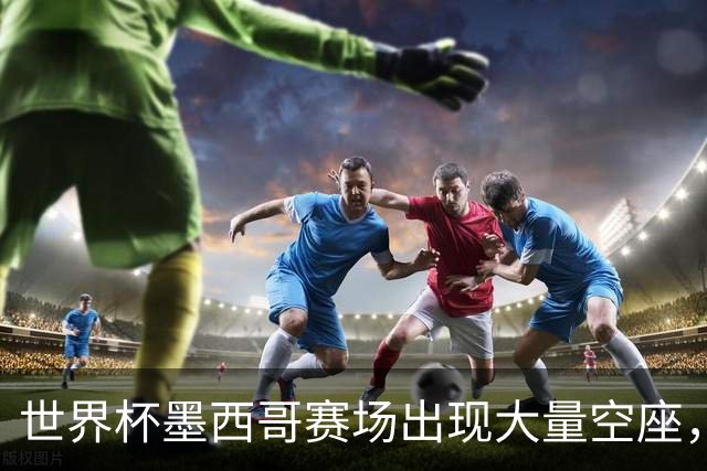 世界杯墨西哥赛场出现大量空座，国际足联回应