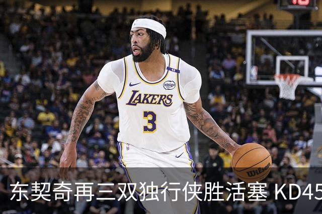 东契奇再三双独行侠胜活塞 KD45分太阳负绿军