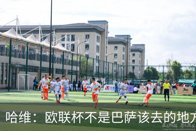 哈维：欧联杯不是巴萨该去的地方 但我们必须夺冠